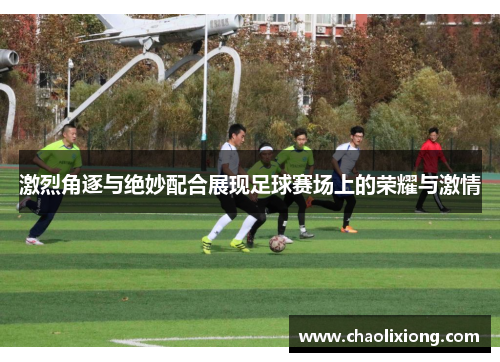 激烈角逐与绝妙配合展现足球赛场上的荣耀与激情