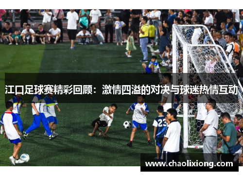 江口足球赛精彩回顾：激情四溢的对决与球迷热情互动