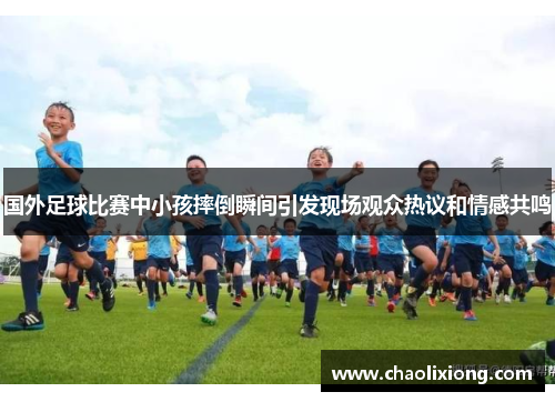 国外足球比赛中小孩摔倒瞬间引发现场观众热议和情感共鸣