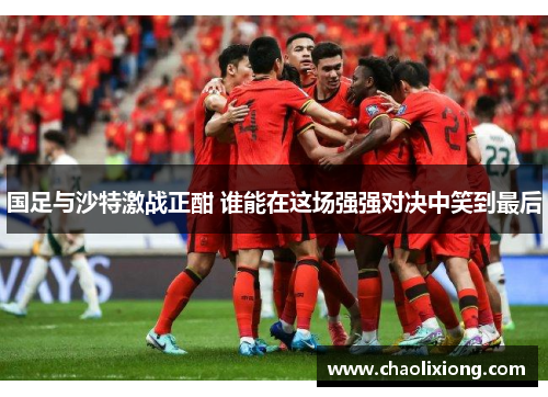 国足与沙特激战正酣 谁能在这场强强对决中笑到最后