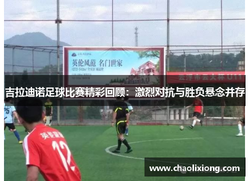 吉拉迪诺足球比赛精彩回顾：激烈对抗与胜负悬念并存
