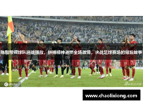 陈刚带领球队迎战强敌，拼搏精神点燃全场激情，决战足球赛场的背后故事