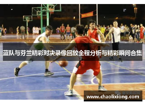 蓝队与芬兰精彩对决录像回放全程分析与精彩瞬间合集