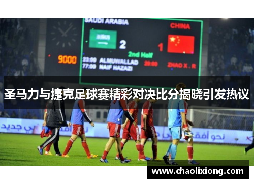 圣马力与捷克足球赛精彩对决比分揭晓引发热议