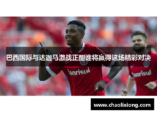 巴西国际与达迦马激战正酣谁将赢得这场精彩对决