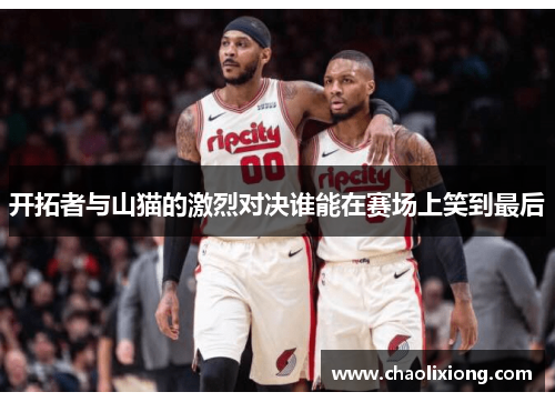 开拓者与山猫的激烈对决谁能在赛场上笑到最后